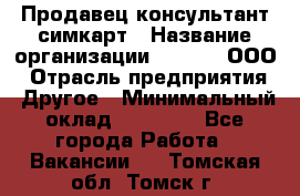 Продавец-консультант симкарт › Название организации ­ Qprom, ООО › Отрасль предприятия ­ Другое › Минимальный оклад ­ 28 000 - Все города Работа » Вакансии   . Томская обл.,Томск г.